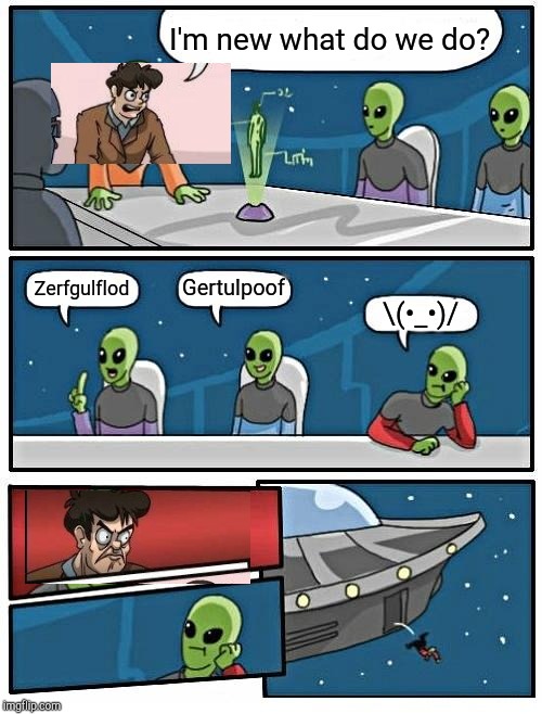Alien Meeting Suggestion Meme | I'm new what do we do? Gertulpoof; Zerfgulflod; \(•_•)/ | image tagged in memes,alien meeting suggestion | made w/ Imgflip meme maker