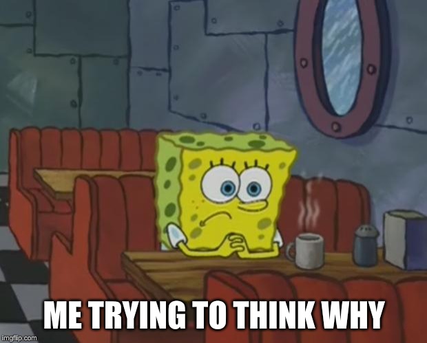 Spongebob Waiting | ME TRYING TO THINK WHY | image tagged in spongebob waiting | made w/ Imgflip meme maker