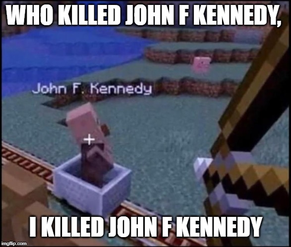 who killed jfk | WHO KILLED JOHN F KENNEDY, I KILLED JOHN F KENNEDY | image tagged in minecraft | made w/ Imgflip meme maker