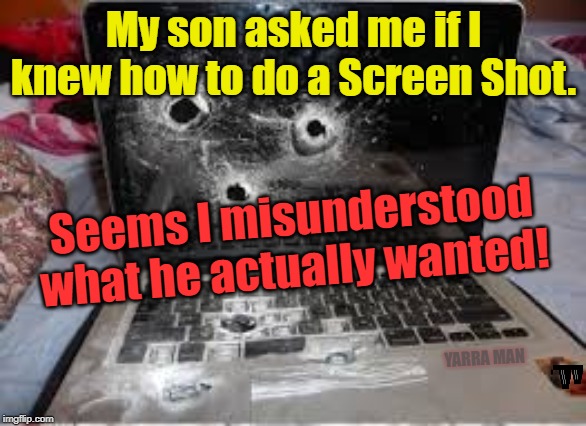 Screen Shot 1 | My son asked me if I knew how to do a Screen Shot. Seems I misunderstood what he actually wanted! YARRA MAN | image tagged in screen shot 1 | made w/ Imgflip meme maker