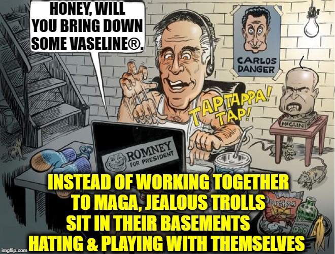 How Mitt Romney Helped Save America | HONEY, WILL YOU BRING DOWN SOME VASELINE®. INSTEAD OF WORKING TOGETHER TO MAGA, JEALOUS TROLLS SIT IN THEIR BASEMENTS       HATING & PLAYING WITH THEMSELVES | image tagged in vince vance,mitt romney,vaseline,maga,trolls,pierre delecto | made w/ Imgflip meme maker