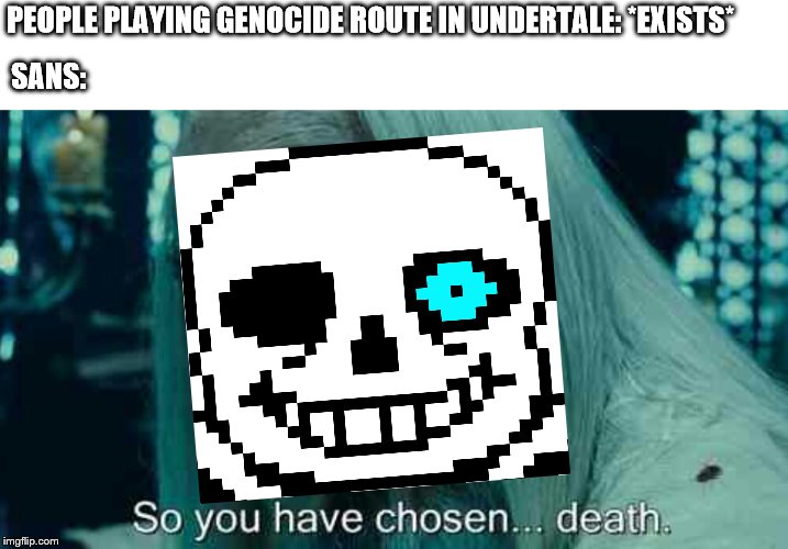 So you have chosen death | SANS:; PEOPLE PLAYING GENOCIDE ROUTE IN UNDERTALE: *EXISTS* | image tagged in so you have chosen death | made w/ Imgflip meme maker