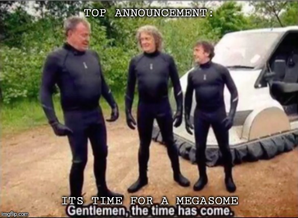 Gentlemen, the time has come | TOP ANNOUNCEMENT:; ITS TIME FOR A MEGASOME | image tagged in gentlemen the time has come | made w/ Imgflip meme maker