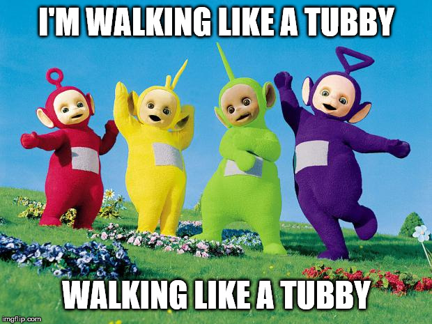 teletubbies | I'M WALKING LIKE A TUBBY WALKING LIKE A TUBBY | image tagged in teletubbies | made w/ Imgflip meme maker