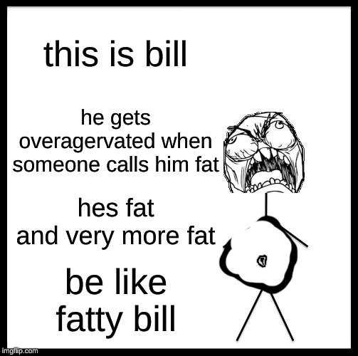 Be Like Bill Meme | this is bill; he gets overagervated when someone calls him fat; hes fat
and very more fat; be like fatty bill | image tagged in memes,be like bill | made w/ Imgflip meme maker