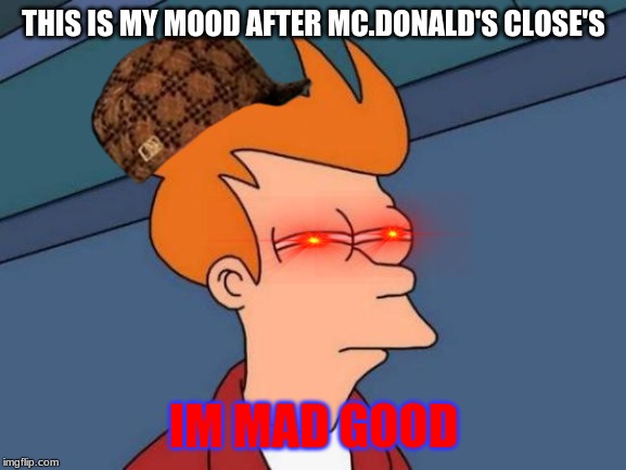 Futurama Fry | THIS IS MY MOOD AFTER MC.DONALD'S CLOSE'S; IM MAD GOOD | image tagged in memes,futurama fry | made w/ Imgflip meme maker