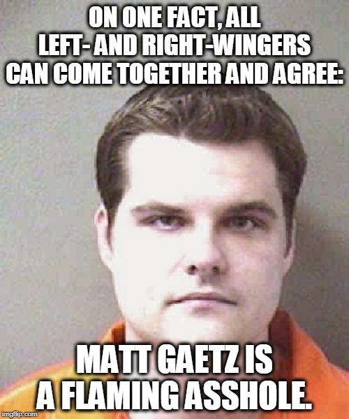 More than half the Republican congressmen who demonstrated on Wednesday were committee members and were authorized to go in. | ON ONE FACT, ALL LEFT- AND RIGHT-WINGERS CAN COME TOGETHER AND AGREE:; MATT GAETZ IS A FLAMING ASSHOLE. | image tagged in matt gaetz,asshole,republican,congressmen | made w/ Imgflip meme maker