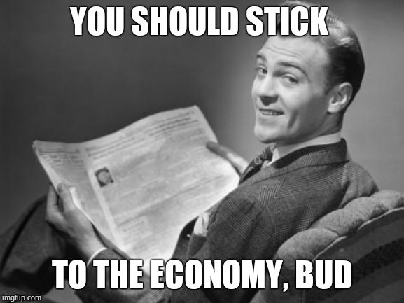 50's newspaper | YOU SHOULD STICK TO THE ECONOMY, BUD | image tagged in 50's newspaper | made w/ Imgflip meme maker