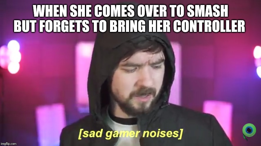 Sad Jacksepticeye | WHEN SHE COMES OVER TO SMASH BUT FORGETS TO BRING HER CONTROLLER | image tagged in sad jacksepticeye | made w/ Imgflip meme maker