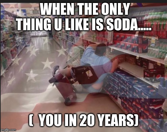guy in  supermarket | WHEN THE ONLY THING U LIKE IS SODA..... (  YOU IN 20 YEARS) | image tagged in guy in supermarket | made w/ Imgflip meme maker