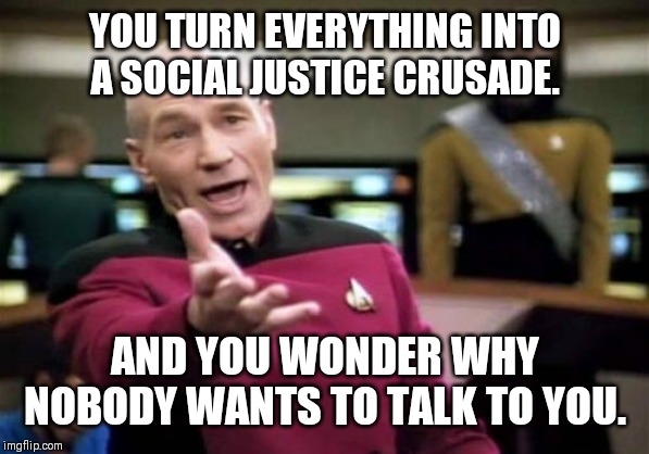 Picard Wtf | YOU TURN EVERYTHING INTO A SOCIAL JUSTICE CRUSADE. AND YOU WONDER WHY NOBODY WANTS TO TALK TO YOU. | image tagged in memes,picard wtf | made w/ Imgflip meme maker