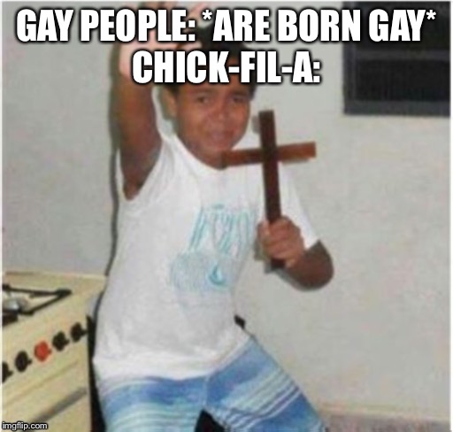 Begone Satan | GAY PEOPLE: *ARE BORN GAY*
CHICK-FIL-A: | image tagged in begone satan | made w/ Imgflip meme maker