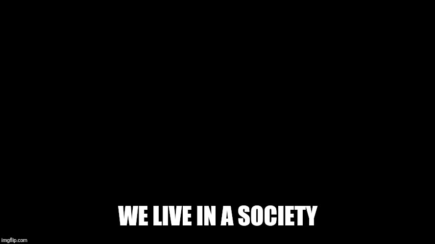  WE LIVE IN A SOCIETY | image tagged in you get what you fg deserve | made w/ Imgflip meme maker