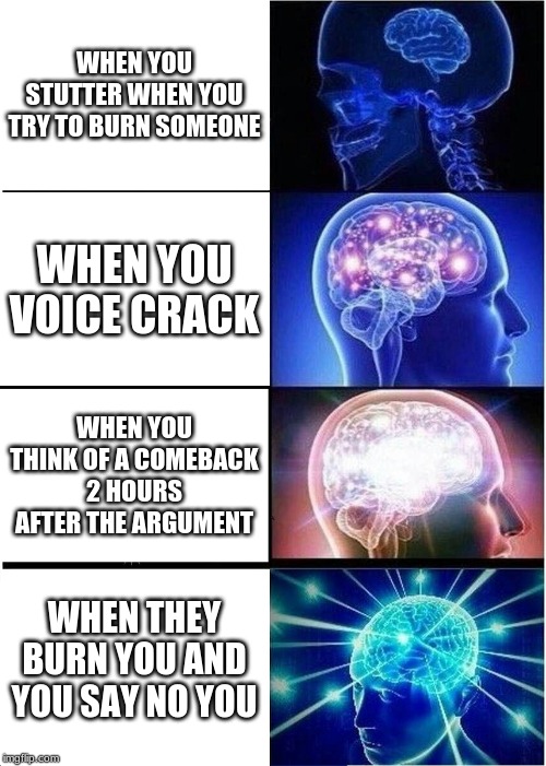 Expanding Brain Meme | WHEN YOU STUTTER WHEN YOU TRY TO BURN SOMEONE; WHEN YOU VOICE CRACK; WHEN YOU THINK OF A COMEBACK 2 HOURS AFTER THE ARGUMENT; WHEN THEY BURN YOU AND YOU SAY NO YOU | image tagged in memes,expanding brain | made w/ Imgflip meme maker