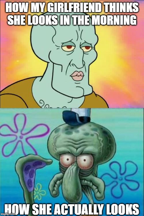Squidward Meme |  HOW MY GIRLFRIEND THINKS SHE LOOKS IN THE MORNING; HOW SHE ACTUALLY LOOKS | image tagged in memes,squidward | made w/ Imgflip meme maker