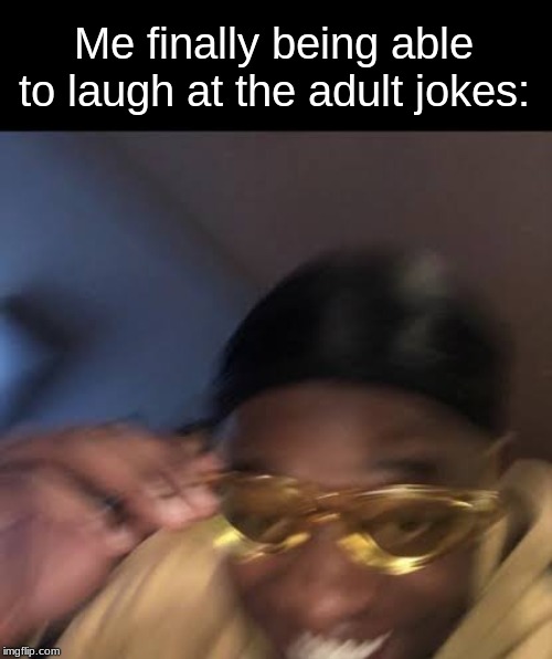Guy in Yellow Sunglasses | Me finally being able to laugh at the adult jokes: | image tagged in guy in yellow sunglasses | made w/ Imgflip meme maker