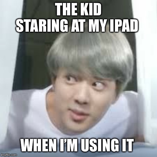 bts memes | THE KID STARING AT MY IPAD; WHEN I’M USING IT | image tagged in bts memes | made w/ Imgflip meme maker