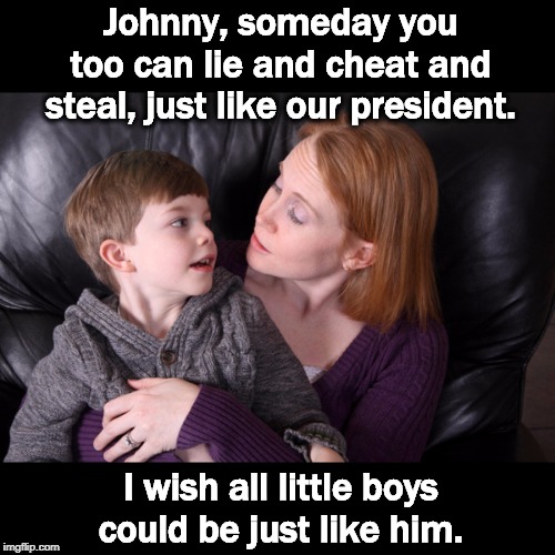 A mother's prayer | Johnny, someday you too can lie and cheat and steal, just like our president. I wish all little boys could be just like him. | image tagged in trump,liar,cheat,steal | made w/ Imgflip meme maker