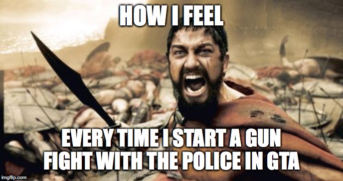 Especially when I activate the invincibility cheat! |  HOW I FEEL; EVERY TIME I START A GUN FIGHT WITH THE POLICE IN GTA | image tagged in memes,sparta leonidas,grand theft auto,police | made w/ Imgflip meme maker