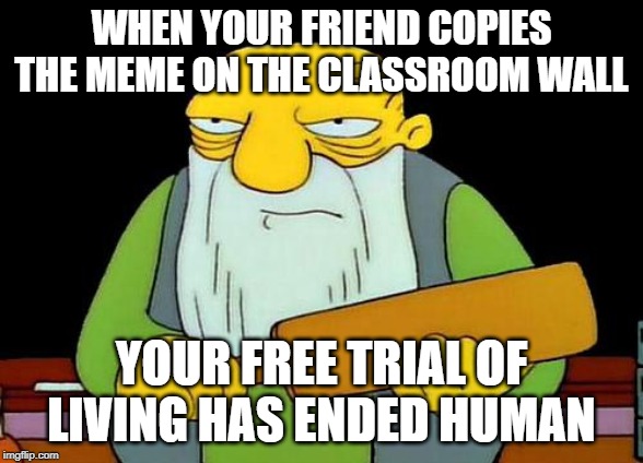 That's a paddlin' Meme | WHEN YOUR FRIEND COPIES THE MEME ON THE CLASSROOM WALL; YOUR FREE TRIAL OF LIVING HAS ENDED HUMAN | image tagged in memes,that's a paddlin' | made w/ Imgflip meme maker