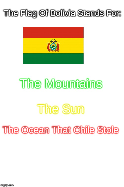 Made This At Class LMAO | The Flag Of Bolivia Stands For:; The Mountains; The Sun; The Ocean That Chile Stole | image tagged in blank white template,memes,bolivia,chile,flag color representation parodies,flag | made w/ Imgflip meme maker
