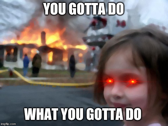 Disaster Girl | YOU GOTTA DO; WHAT YOU GOTTA DO | image tagged in memes,disaster girl | made w/ Imgflip meme maker