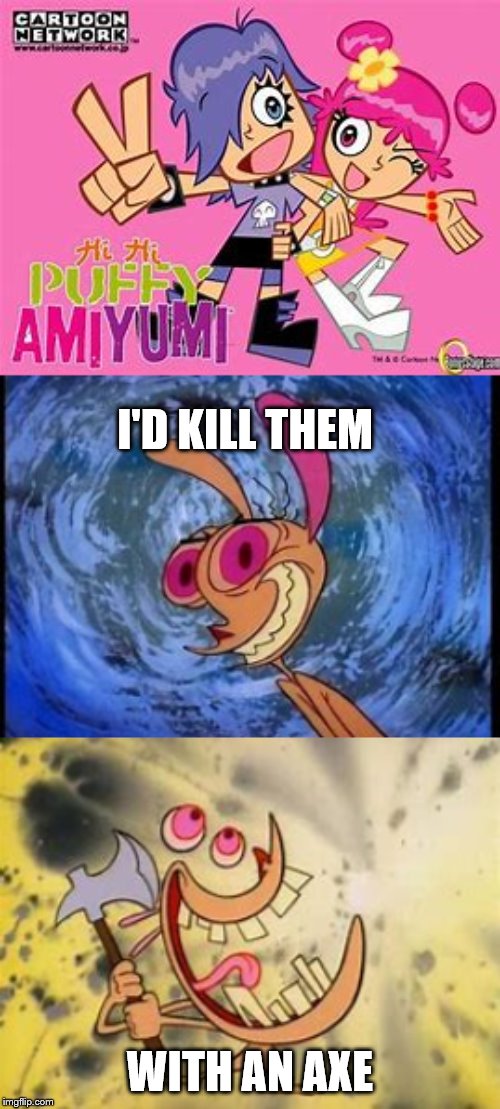 I'D KILL THEM; WITH AN AXE | image tagged in cartoon network,nickelodeon,ren and stimpy,axe | made w/ Imgflip meme maker