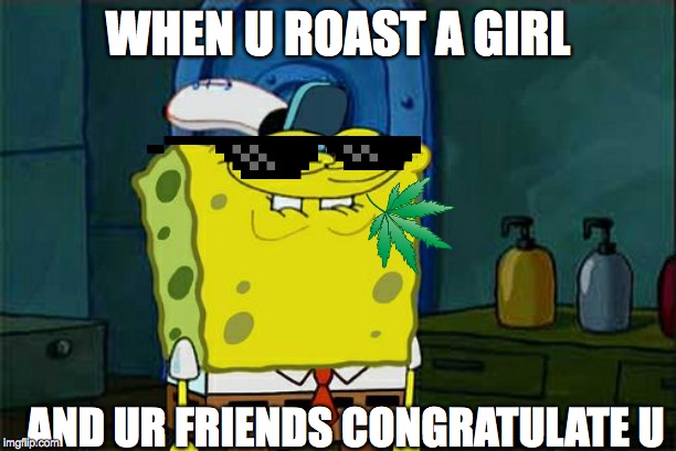 Don't You Squidward | WHEN U ROAST A GIRL; AND UR FRIENDS CONGRATULATE U | image tagged in memes,dont you squidward | made w/ Imgflip meme maker