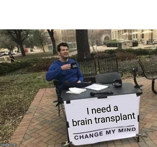 Change My Mind | I need a brain transplant | image tagged in memes,change my mind | made w/ Imgflip meme maker