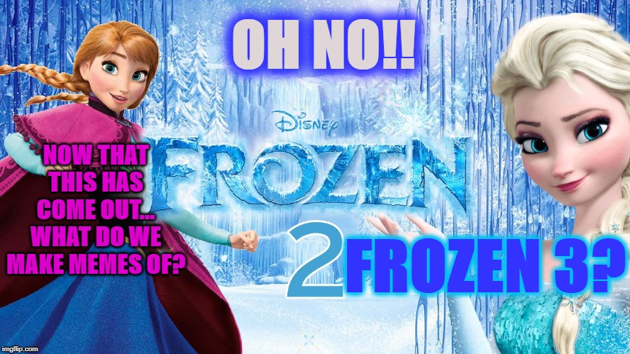 Frozen 3 | OH NO!! NOW THAT THIS HAS COME OUT...
WHAT DO WE MAKE MEMES OF? FROZEN 3? | image tagged in elsa frozen,frozen | made w/ Imgflip meme maker