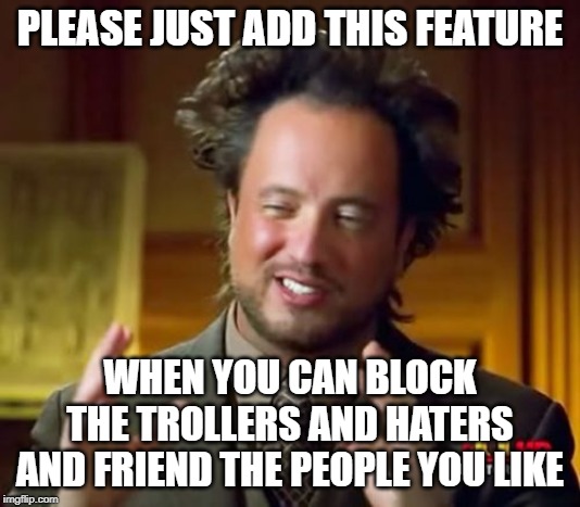 Please I was being bullied and trolled if you can add this thing when you can block or friend people that would be great =) | PLEASE JUST ADD THIS FEATURE; WHEN YOU CAN BLOCK THE TROLLERS AND HATERS AND FRIEND THE PEOPLE YOU LIKE | image tagged in memes,ancient aliens,haters,block,troll,imgflip | made w/ Imgflip meme maker