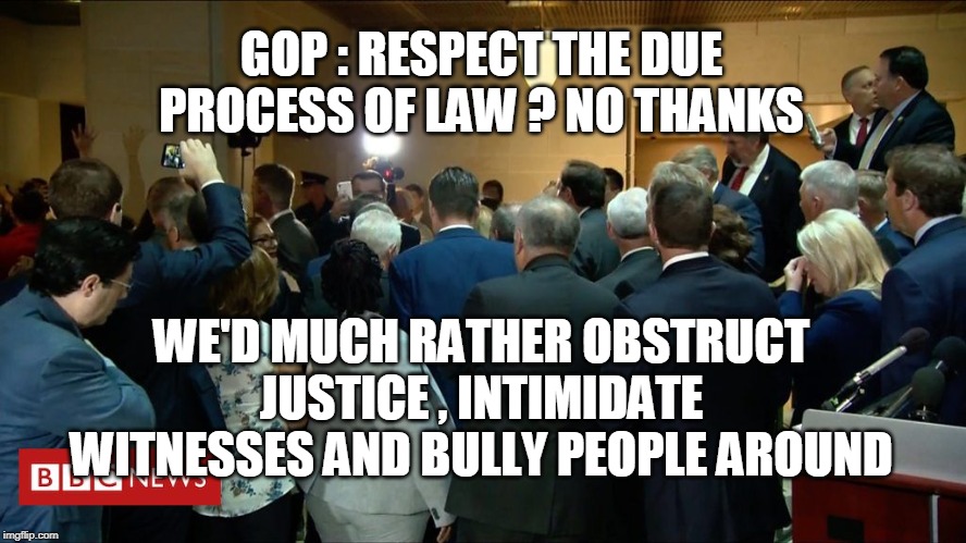 GOP : RESPECT THE DUE PROCESS OF LAW ? NO THANKS; WE'D MUCH RATHER OBSTRUCT JUSTICE , INTIMIDATE WITNESSES AND BULLY PEOPLE AROUND | image tagged in republicans | made w/ Imgflip meme maker