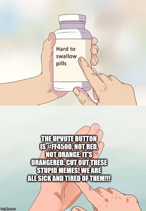 Hard To Swallow Pills Meme | THE UPVOTE BUTTON IS #FF4500, NOT RED, NOT ORANGE. IT'S ORANGERED. CUT OUT THESE STUPID MEMES! WE ARE ALL SICK AND TIRED OF THEM!!! | image tagged in memes,hard to swallow pills | made w/ Imgflip meme maker