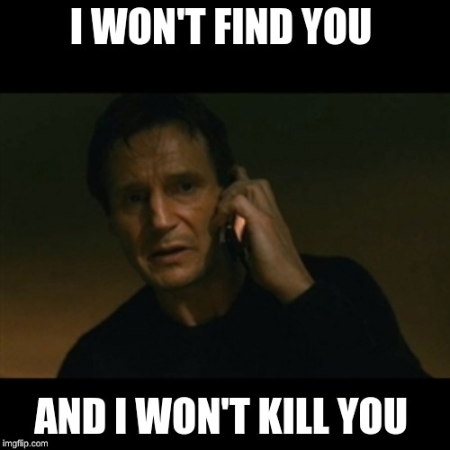 Liam Neeson Taken | I WON'T FIND YOU; AND I WON'T KILL YOU | image tagged in memes,liam neeson taken | made w/ Imgflip meme maker