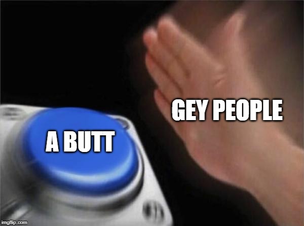 Blank Nut Button Meme | GEY PEOPLE; A BUTT | image tagged in memes,blank nut button | made w/ Imgflip meme maker