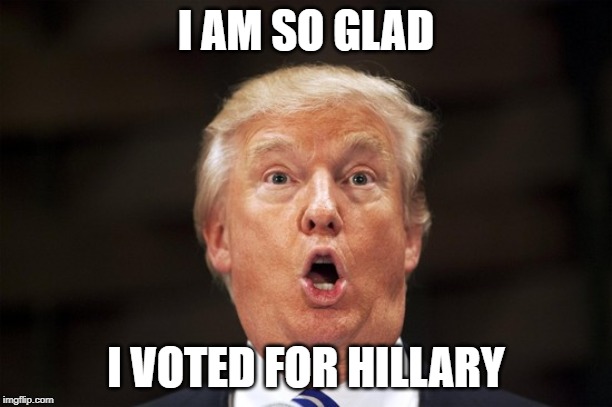 Scared Trump | I AM SO GLAD; I VOTED FOR HILLARY | image tagged in scared trump | made w/ Imgflip meme maker