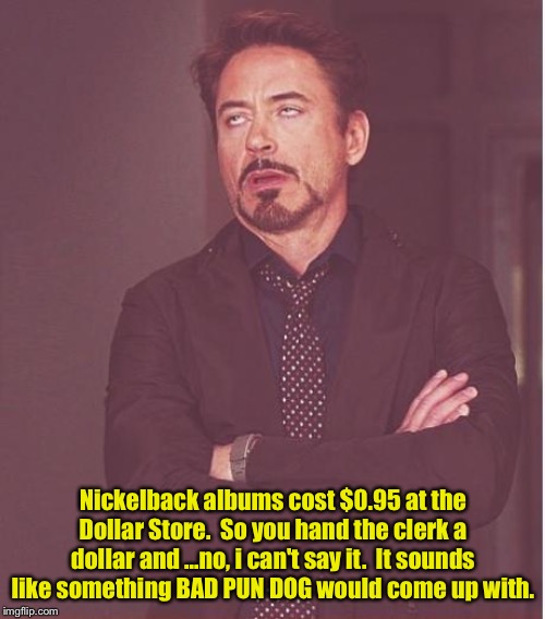 Face You Make Robert Downey Jr | Nickelback albums cost $0.95 at the Dollar Store.  So you hand the clerk a dollar and ...no, i can't say it.  It sounds like something BAD PUN DOG would come up with. | image tagged in memes,face you make robert downey jr | made w/ Imgflip meme maker