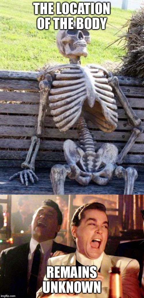Get it? | THE LOCATION OF THE BODY; REMAINS UNKNOWN | image tagged in memes,waiting skeleton,goodfellas laugh,bad pun,bad puns | made w/ Imgflip meme maker