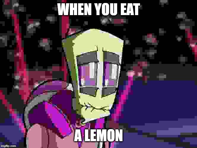 WHEN YOU EAT; A LEMON | image tagged in invader zim | made w/ Imgflip meme maker