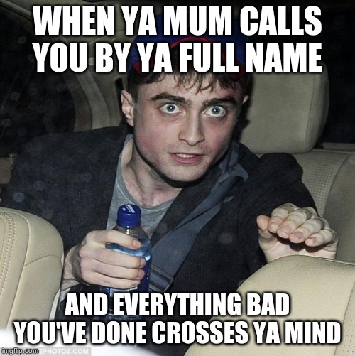 harry potter crazy | WHEN YA MUM CALLS YOU BY YA FULL NAME; AND EVERYTHING BAD YOU'VE DONE CROSSES YA MIND | image tagged in harry potter crazy | made w/ Imgflip meme maker