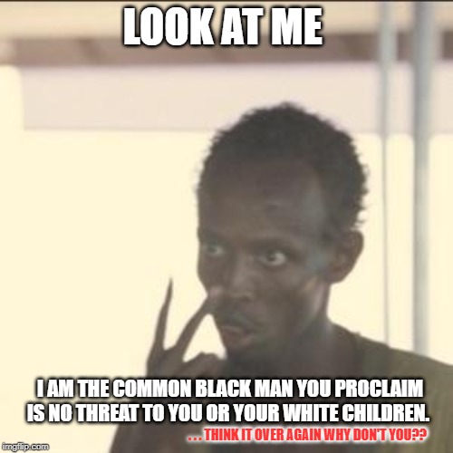 Look At Me Meme | LOOK AT ME; I AM THE COMMON BLACK MAN YOU PROCLAIM IS NO THREAT TO YOU OR YOUR WHITE CHILDREN. . . . THINK IT OVER AGAIN WHY DON'T YOU?? | image tagged in memes,look at me | made w/ Imgflip meme maker