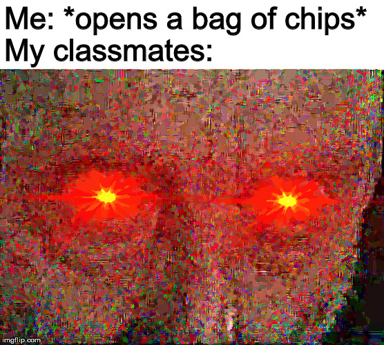 Ç̸̢̠͙̬̬̤͇͇͓͕͔̦̤͂Ĥ̴̢̛̬̟̪͇̹̝͕̬̩͚̀̍̍͛́̔̾̋̂̓͠͝I̴̩̫͍͙̦͔̫̣͈̩̺͂̏̍̆̓̈́̉̕͝P̸̞͙̥̞͎͉͑͒̇͂͊̔̈́͐̇̀͘S̷͙͔̥̙̏̒̉̔̑̐̏̑͒͋ | Me: *opens a bag of chips*
My classmates: | image tagged in michael rosen,memes | made w/ Imgflip meme maker