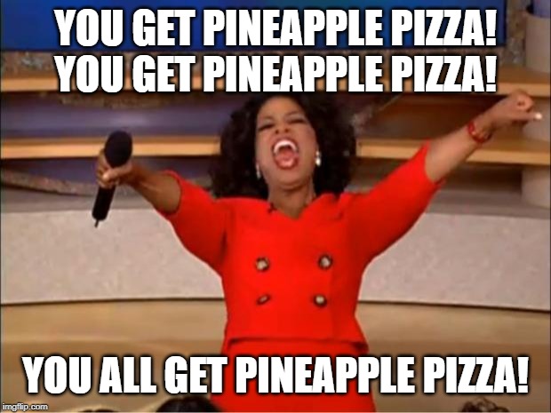 Oprah You Get A Meme | YOU GET PINEAPPLE PIZZA!
YOU GET PINEAPPLE PIZZA! YOU ALL GET PINEAPPLE PIZZA! | image tagged in memes,oprah you get a | made w/ Imgflip meme maker