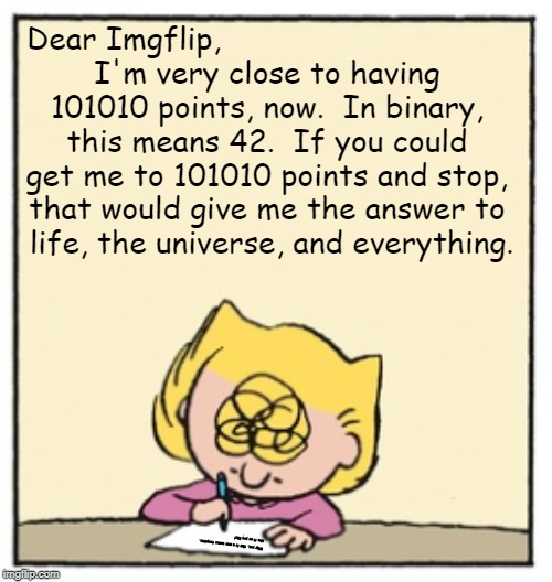 Write Sally Write | Dear Imgflip,                                
I'm very close to having 
101010 points, now.  In binary, 
this means 42.  If you could 
get me to 101010 points and stop, 
that would give me the answer to 
life, the universe, and everything. Why yes, this is a new meme template. 
Use it as you like! | image tagged in write sally write | made w/ Imgflip meme maker