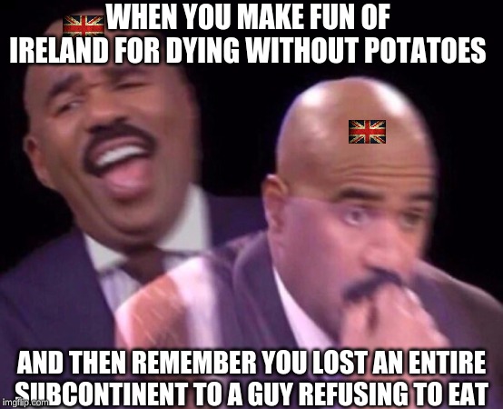 Steve Harvey Laughing Serious | WHEN YOU MAKE FUN OF IRELAND FOR DYING WITHOUT POTATOES; AND THEN REMEMBER YOU LOST AN ENTIRE SUBCONTINENT TO A GUY REFUSING TO EAT | image tagged in steve harvey laughing serious,memes,ireland,britain | made w/ Imgflip meme maker