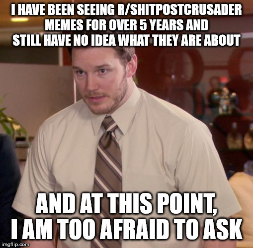 Afraid To Ask Andy Meme | I HAVE BEEN SEEING R/SHITPOSTCRUSADER MEMES FOR OVER 5 YEARS AND STILL HAVE NO IDEA WHAT THEY ARE ABOUT; AND AT THIS POINT, I AM TOO AFRAID TO ASK | image tagged in memes,afraid to ask andy | made w/ Imgflip meme maker