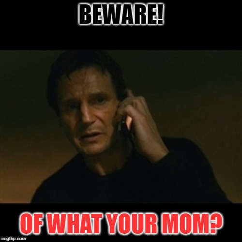 Liam Neeson Taken | BEWARE! OF WHAT YOUR MOM? | image tagged in memes,liam neeson taken | made w/ Imgflip meme maker