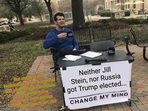 Change My Mind Meme | Neither Jill Stein, nor Russia got Trump elected... But stealing the Nomination from a popular and progressive candidate - for one that turn | image tagged in memes,change my mind | made w/ Imgflip meme maker