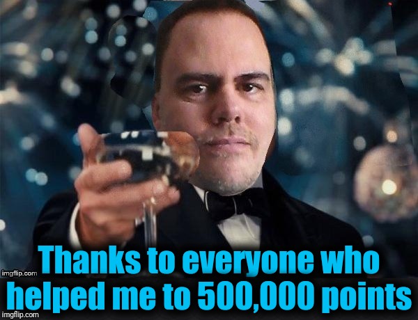 thought i would "NEVER" get there! | Thanks to everyone who helped me to 500,000 points | image tagged in cheers,points,thank you | made w/ Imgflip meme maker