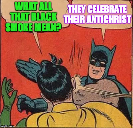 Batman Slapping Robin Meme | WHAT ALL THAT BLACK SMOKE MEAN? THEY CELEBRATE THEIR ANTICHRIST | image tagged in memes,batman slapping robin | made w/ Imgflip meme maker